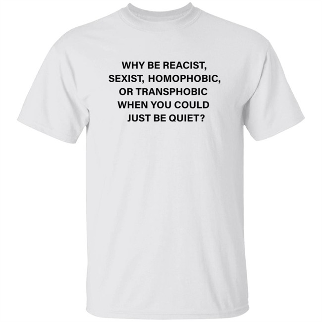 Why Be Reacist Sexist Homophobic Or Transphobic When You Could Just Be Quiet Shirt