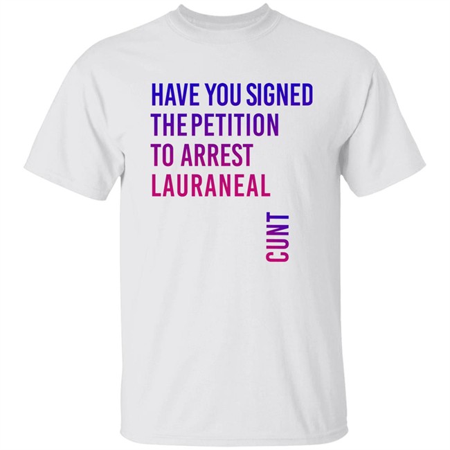 Have You Signed The Petition To Arrest Lauraneal Cunt Shirt Wildmallrat
