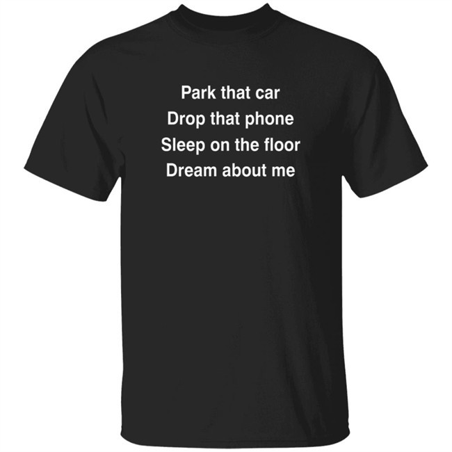 Park That Car Drop That Phone Sleep On The Floor Dream About Me T Shirt