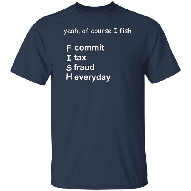 Yeah Of Course I Fish Commit Tax Fraud Everyday Shirt Yeah Of Course I Fish F commit I tax S fraud H everyday T Shirts