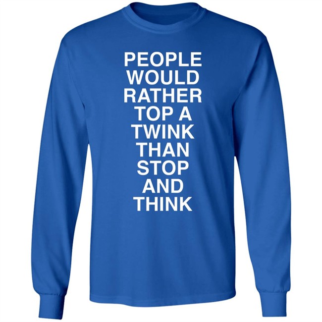 People Would Rather Top A Twink Than Stop And Think Shirt Senor Tren People Would Rather Top A Twink Than Stop And Think Shirt Senor Tren