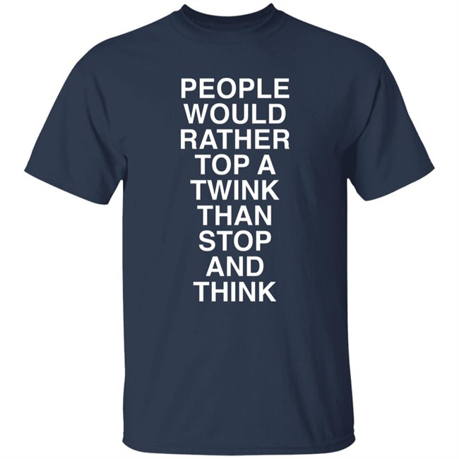 People Would Rather Top A Twink Than Stop And Think Shirt Senor Tren People Would Rather Top A Twink Than Stop And Think Shirt Senor Tren