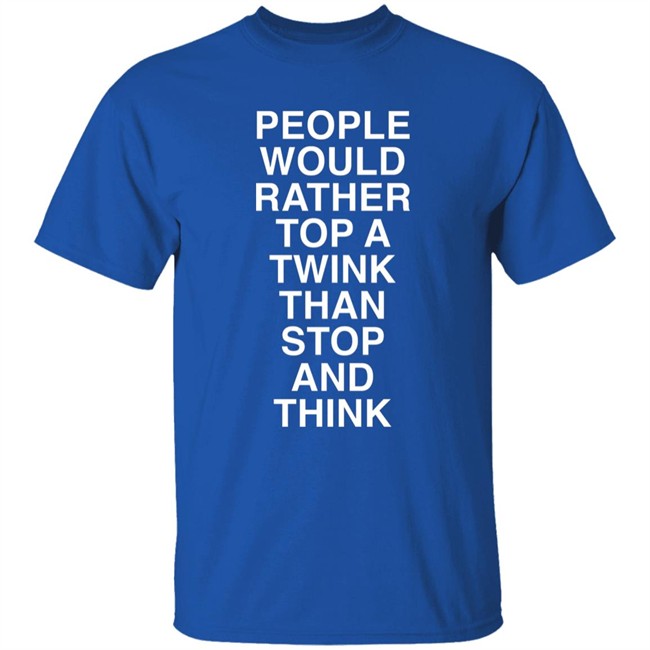 People Would Rather Top A Twink Than Stop And Think Shirt Senor Tren People Would Rather Top A Twink Than Stop And Think Shirt Senor Tren