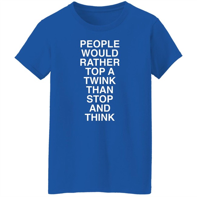 People Would Rather Top A Twink Than Stop And Think Shirt Senor Tren People Would Rather Top A Twink Than Stop And Think Shirt Senor Tren