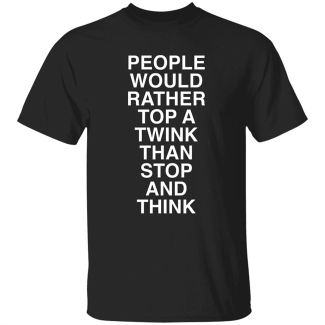 People Would Rather Top A Twink Than Stop And Think Shirt Senor Tren