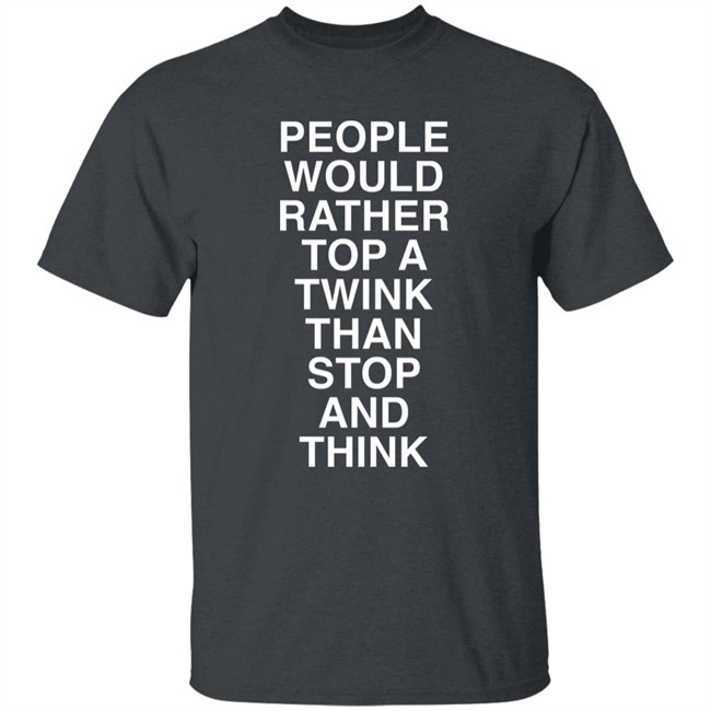 People Would Rather Top A Twink Than Stop And Think Shirt Senor Tren People Would Rather Top A Twink Than Stop And Think Shirt Senor Tren
