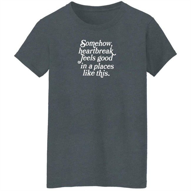 Somehow Heartbreak Feels Good In A Place Like This Shirt Allie Goertz Somehow Heartbreak Feels Good In A Place Like This Shirt Allie Goertz