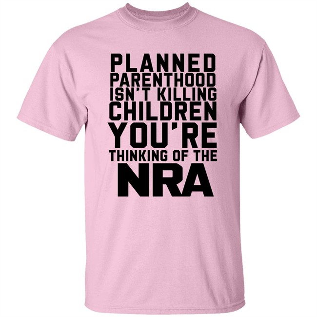 Planned Parenthood Isn't Killing Children You're Thinking Of The Nra T Shirt Dearauntcrabby Planned Parenthood Isn't Killing Children You're Thinking Of The Nra T Shirt Dearauntcrabby