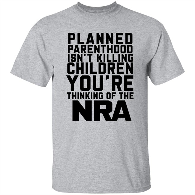 Planned Parenthood Isn't Killing Children You're Thinking Of The Nra T Shirt Dearauntcrabby Planned Parenthood Isn't Killing Children You're Thinking Of The Nra T Shirt Dearauntcrabby