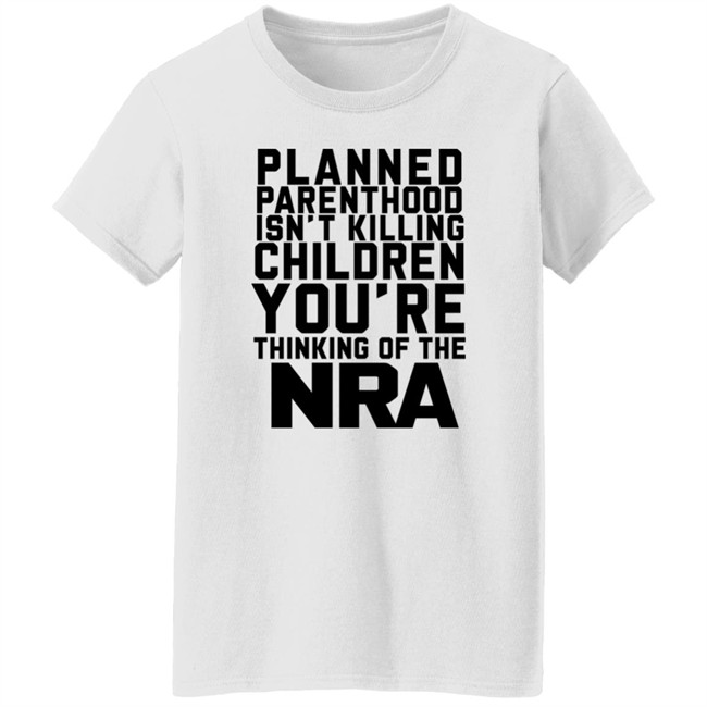 Planned Parenthood Isn't Killing Children You're Thinking Of The Nra T Shirt Dearauntcrabby Planned Parenthood Isn't Killing Children You're Thinking Of The Nra T Shirt Dearauntcrabby