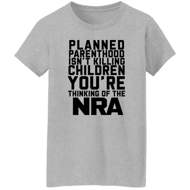 Planned Parenthood Isn't Killing Children You're Thinking Of The Nra T Shirt Dearauntcrabby Planned Parenthood Isn't Killing Children You're Thinking Of The Nra T Shirt Dearauntcrabby