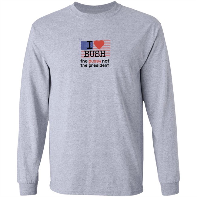 I Love Bush The Pussy Not The President Long Sleeve Shirt