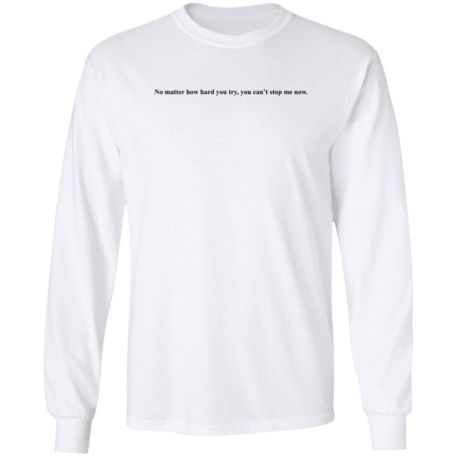 No Matter How Hard You Try You Cant Stop Me Now Long Sleeve T Shirt