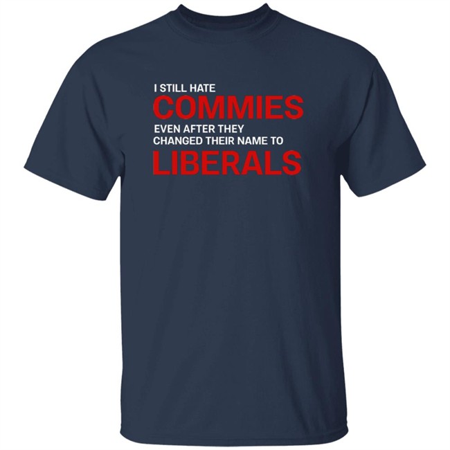 I Still Hate Commies Even After They Changed Their Name To Liberals T Shirt I Still Hate Commies Even After They Changed Their Name To Liberals T Shirt