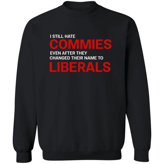 I Still Hate Commies Even After They Changed Their Name To Liberals T Shirt I Still Hate Commies Even After They Changed Their Name To Liberals T Shirt