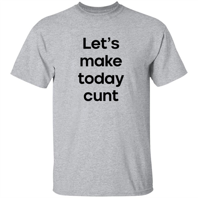 Lets Make Today Cunt T Shirt Lets Make Today Cunt T Shirt
