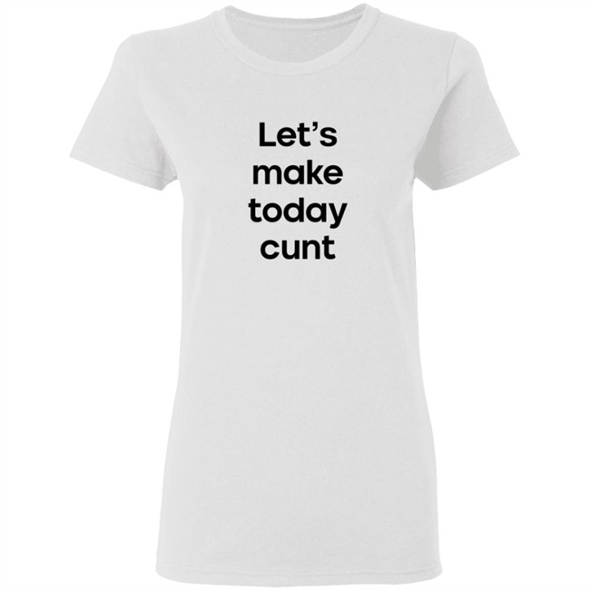 Lets Make Today Cunt T Shirt Lets Make Today Cunt T Shirt
