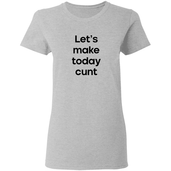 Lets Make Today Cunt T Shirt Lets Make Today Cunt T Shirt