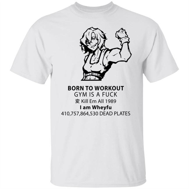 Born To Workout Gym Is A Fuck Kill Me 1989 I Am Wheyfu Shirt Nyaaaaati