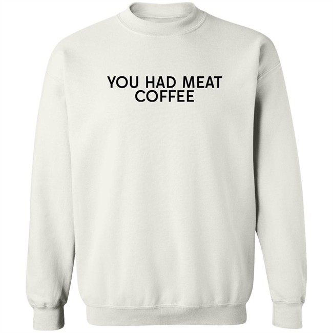 You Had Meat Coffee Shirt You Had Meat Coffee Shirt