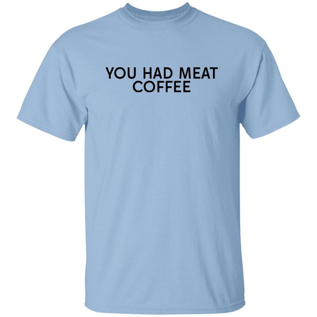 You Had Meat Coffee Shirt You Had Meat Coffee Shirt
