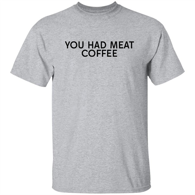 You Had Meat Coffee Shirt You Had Meat Coffee Shirt