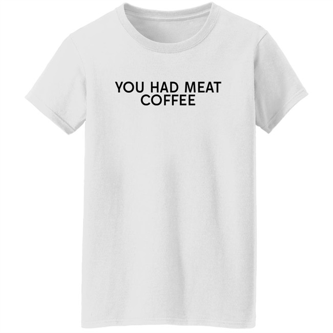 You Had Meat Coffee Shirt You Had Meat Coffee Shirt