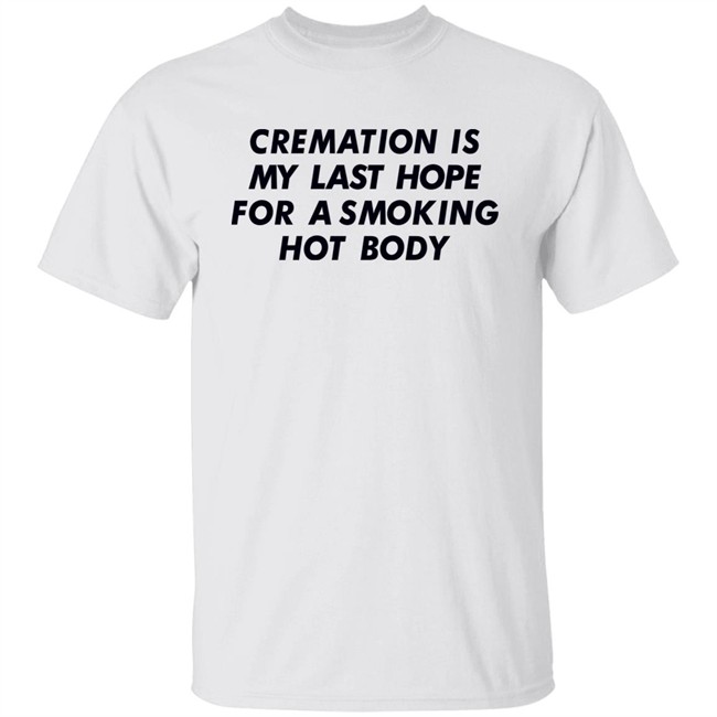 Shirts That Go Hard Cremation Is My Last Hope For A Smoking Hot Body Shirt Shirts That Go Hard Cremation Is My Last Hope For A Smoking Hot Body Shirt