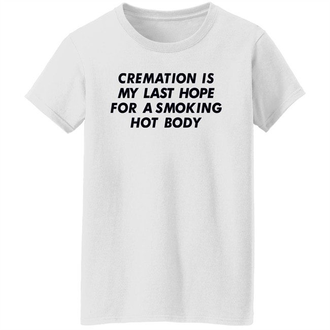 Shirts That Go Hard Cremation Is My Last Hope For A Smoking Hot Body Shirt Shirts That Go Hard Cremation Is My Last Hope For A Smoking Hot Body Shirt