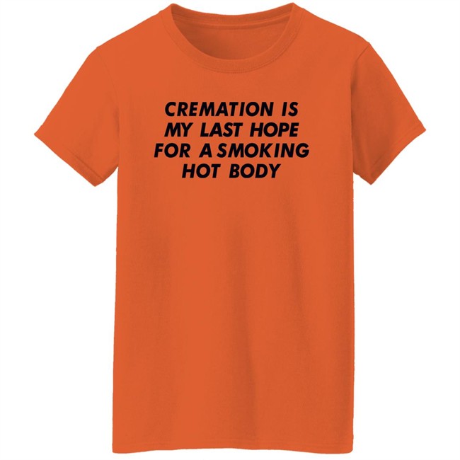 Shirts That Go Hard Cremation Is My Last Hope For A Smoking Hot Body Shirt Shirts That Go Hard Cremation Is My Last Hope For A Smoking Hot Body Shirt
