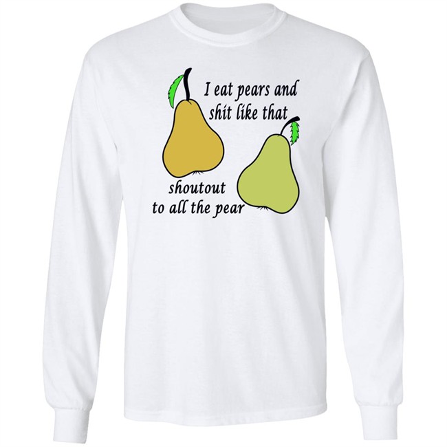 Shirts That Go Hard I Eat Pears And Shit Like That Shoutout To All The Pear Shirt Shirts That Go Hard I Eat Pears And Shit Like That Shoutout To All The Pear Shirt