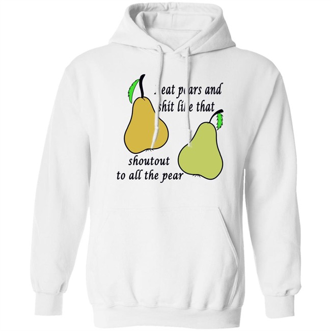 Shirts That Go Hard I Eat Pears And Shit Like That Shoutout To All The Pear Shirt Shirts That Go Hard I Eat Pears And Shit Like That Shoutout To All The Pear Shirt