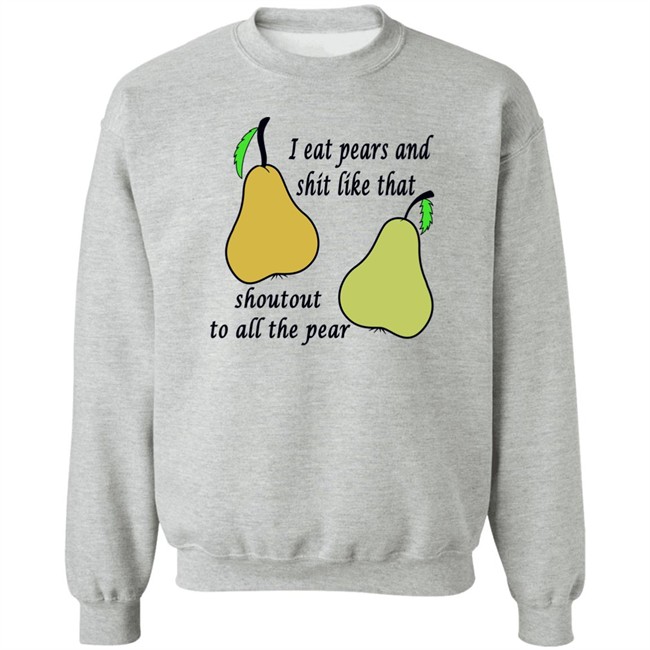 Shirts That Go Hard I Eat Pears And Shit Like That Shoutout To All The Pear Shirt Shirts That Go Hard I Eat Pears And Shit Like That Shoutout To All The Pear Shirt