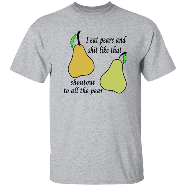 Shirts That Go Hard I Eat Pears And Shit Like That Shoutout To All The Pear Shirt Shirts That Go Hard I Eat Pears And Shit Like That Shoutout To All The Pear Shirt