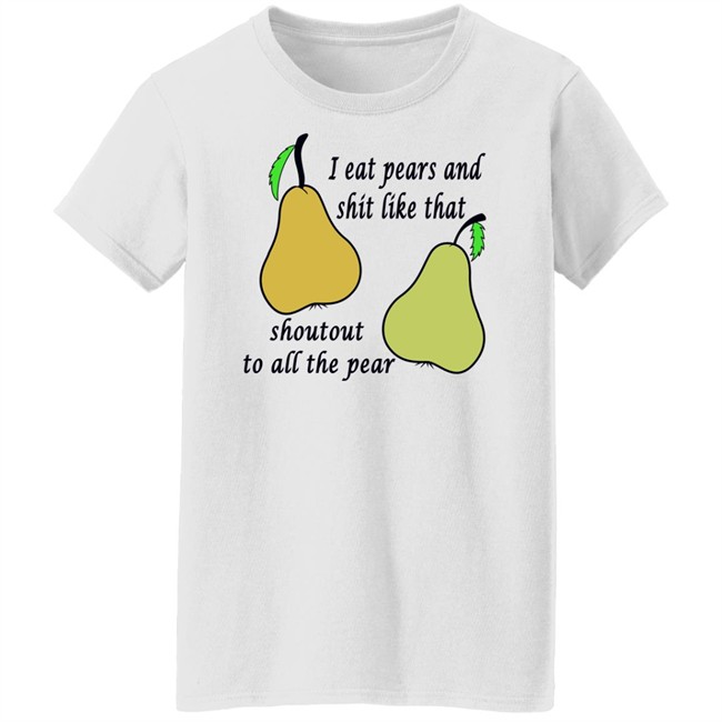 Shirts That Go Hard I Eat Pears And Shit Like That Shoutout To All The Pear Shirt Shirts That Go Hard I Eat Pears And Shit Like That Shoutout To All The Pear Shirt