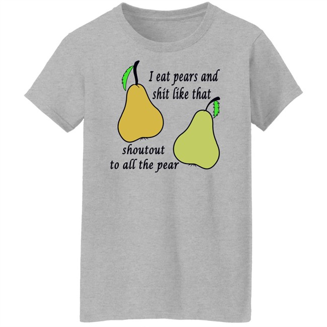 Shirts That Go Hard I Eat Pears And Shit Like That Shoutout To All The Pear Shirt Shirts That Go Hard I Eat Pears And Shit Like That Shoutout To All The Pear Shirt