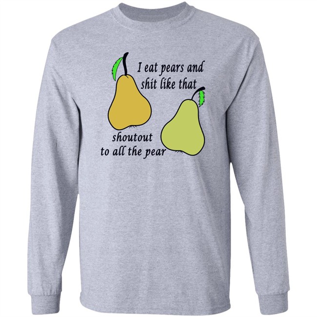 Shirts That Go Hard I Eat Pears And Shit Like That Shoutout To All The Pear Shirt Shirts That Go Hard I Eat Pears And Shit Like That Shoutout To All The Pear Shirt