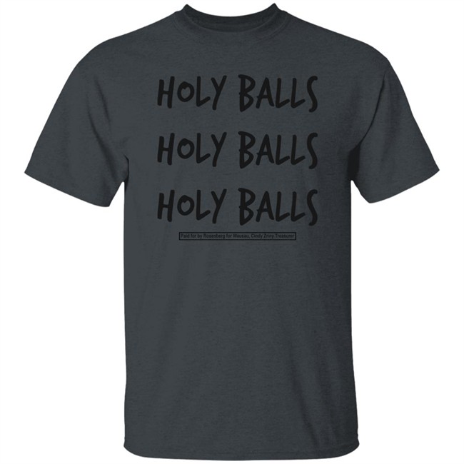 Holy Balls Holy Balls Holy Balls Paid For By Rosenberg For Wausau Cindy Zriny Treasurer Shirt Katie Rosenberg Mandela Barnes Holy Balls Holy Balls Holy Balls Paid For By Rosenberg For Wausau Cindy Zriny Treasurer Shirt Katie Rosenberg Mandela Barnes