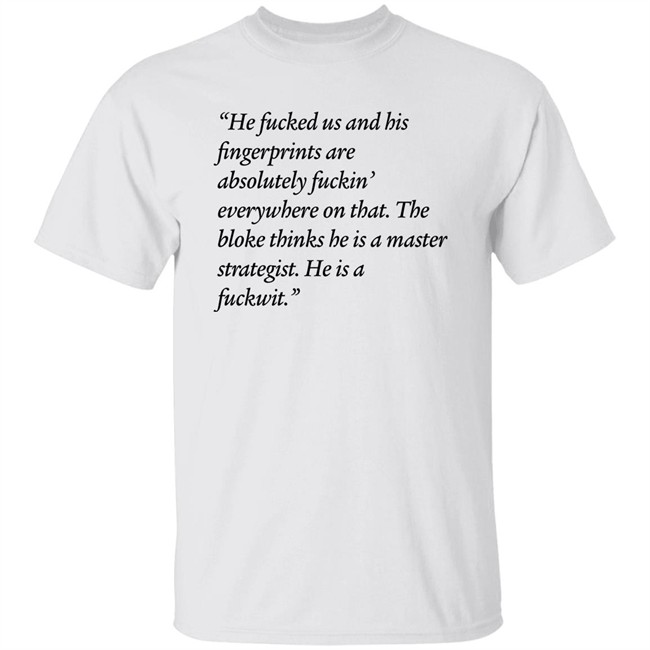 He Fucked Us And His Fingerprint Are Absolutely Fuckin Everywhere On That The Bloke Thinks He Is A Master Strategist He Is A Fuckwit Shirt Scott Morrison