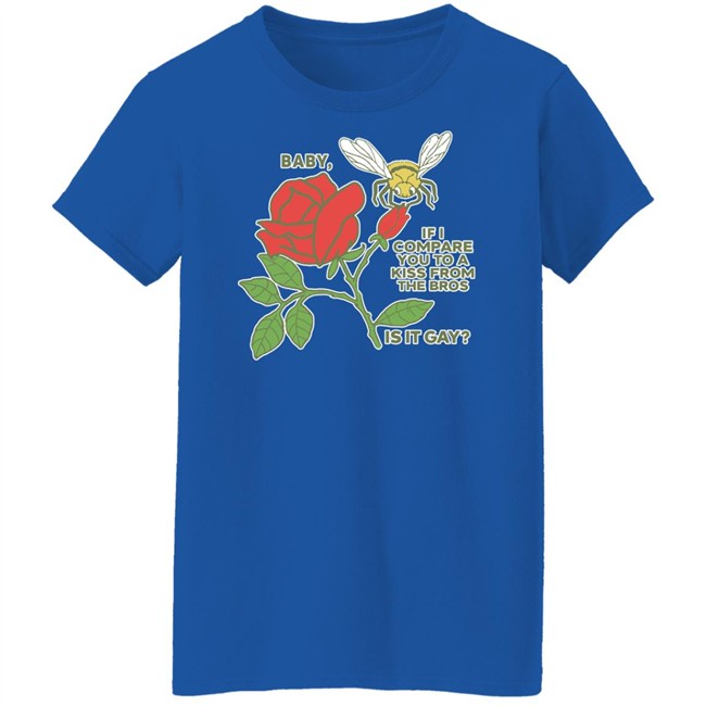 Baby If I Compare You To A Kiss From The Bros Is It Gay Shirt Shirts That Go Hard Shirts That Go Hard Baby If I Compare You To A Kiss From The Bros Is It Gay Shirt