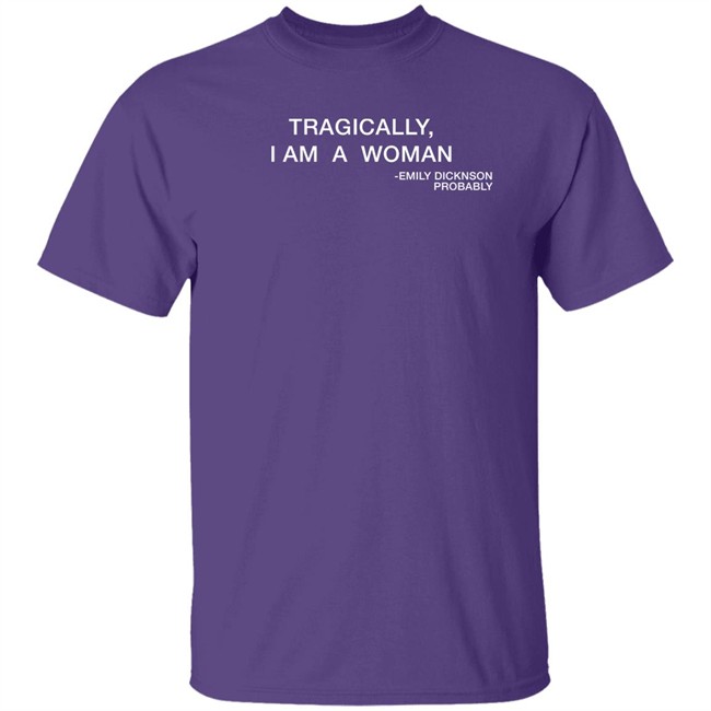 Tragically I Am A Woman Emily Dicknson Probably Shirt Haileexkelsea