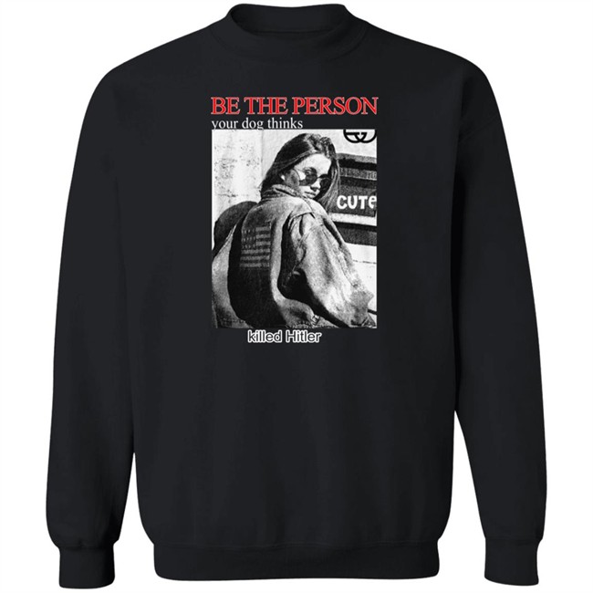 Shirts That Go Hard Be The Person Your Dog Thinks Killed Hitler Shirt Be The Person Your Dog Thinks Killed Hitler Shirt Shirts That Go Hard