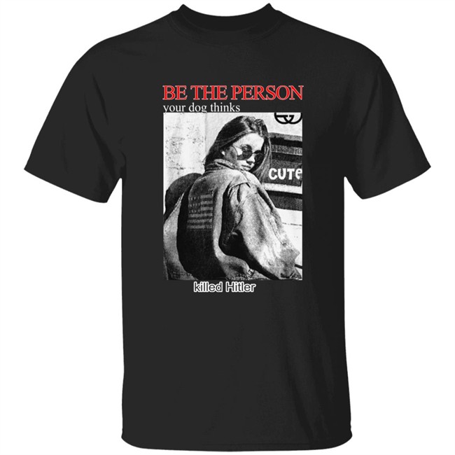 Shirts That Go Hard Be The Person Your Dog Thinks Killed Hitler Shirt Shirts That Go Hard Be The Person Your Dog Thinks Killed Hitler Shirt