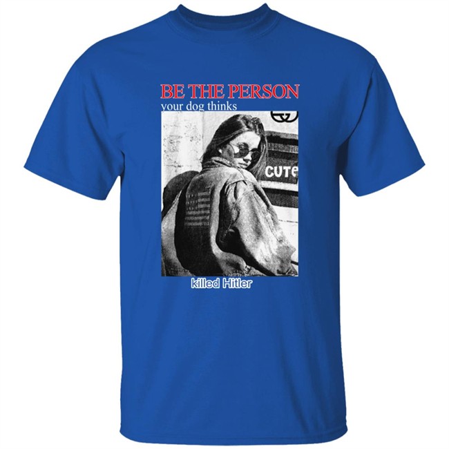 Shirts That Go Hard Be The Person Your Dog Thinks Killed Hitler Shirt Be The Person Your Dog Thinks Killed Hitler Shirt Shirts That Go Hard