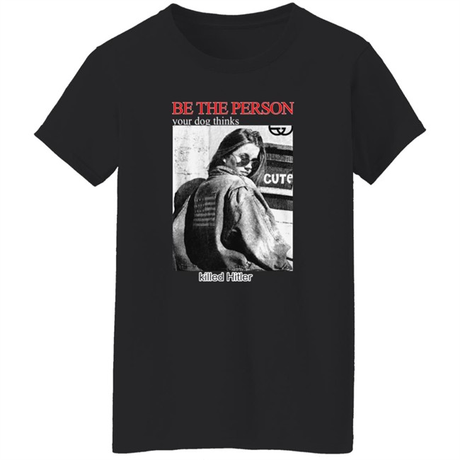 Shirts That Go Hard Be The Person Your Dog Thinks Killed Hitler Shirt Be The Person Your Dog Thinks Killed Hitler Shirt Shirts That Go Hard