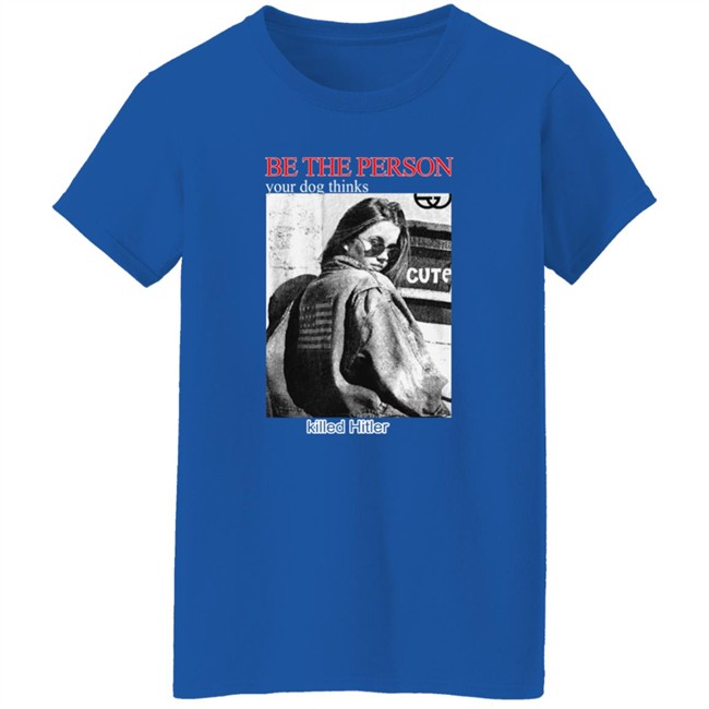 Shirts That Go Hard Be The Person Your Dog Thinks Killed Hitler Shirt Shirts That Go Hard Be The Person Your Dog Thinks Killed Hitler Shirt