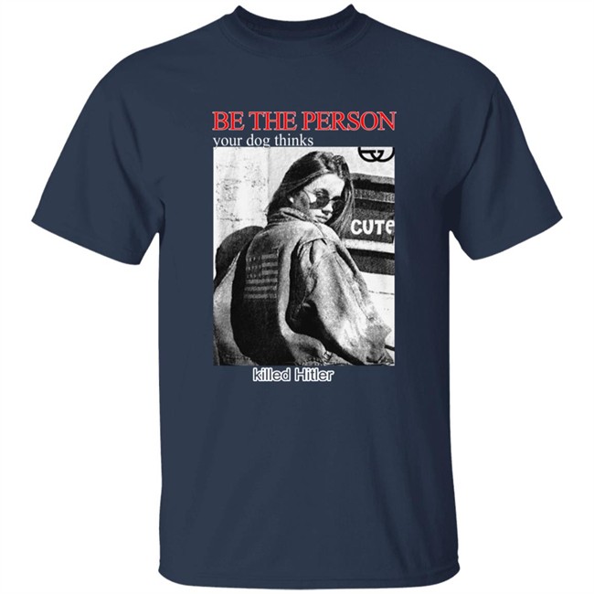 Shirts That Go Hard Be The Person Your Dog Thinks Killed Hitler Shirt Shirts That Go Hard Be The Person Your Dog Thinks Killed Hitler Shirt