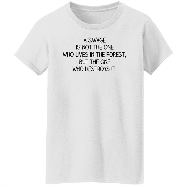 A Savage Is Not The One Who Lives In The Forest But The One Who Destroys It Shirt Indigenous A Savage Is Not The One Who Lives In The Forest But The One Who Destroys It Shirt Indigenous