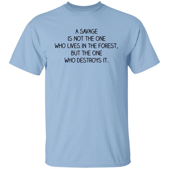 A Savage Is Not The One Who Lives In The Forest But The One Who Destroys It Shirt Indigenous A Savage Is Not The One Who Lives In The Forest But The One Who Destroys It Shirt Indigenous