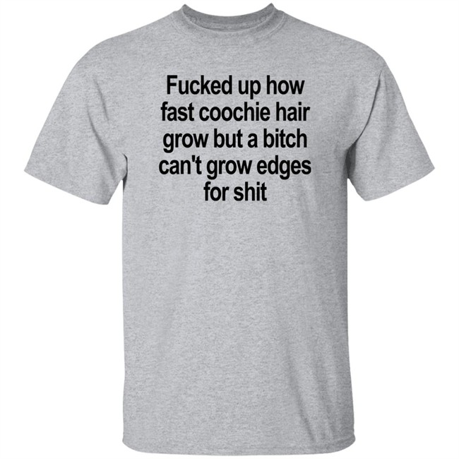 Fucked Up How Fast Coochie Hair Grow But A Bitch Can’T Grow Edges For Shit Shirt Villain Allmighty Villain Allmighty Fucked Up How Fast Coochie Hair Grow But A Bitch Can’T Grow Edges For Shit Shirt